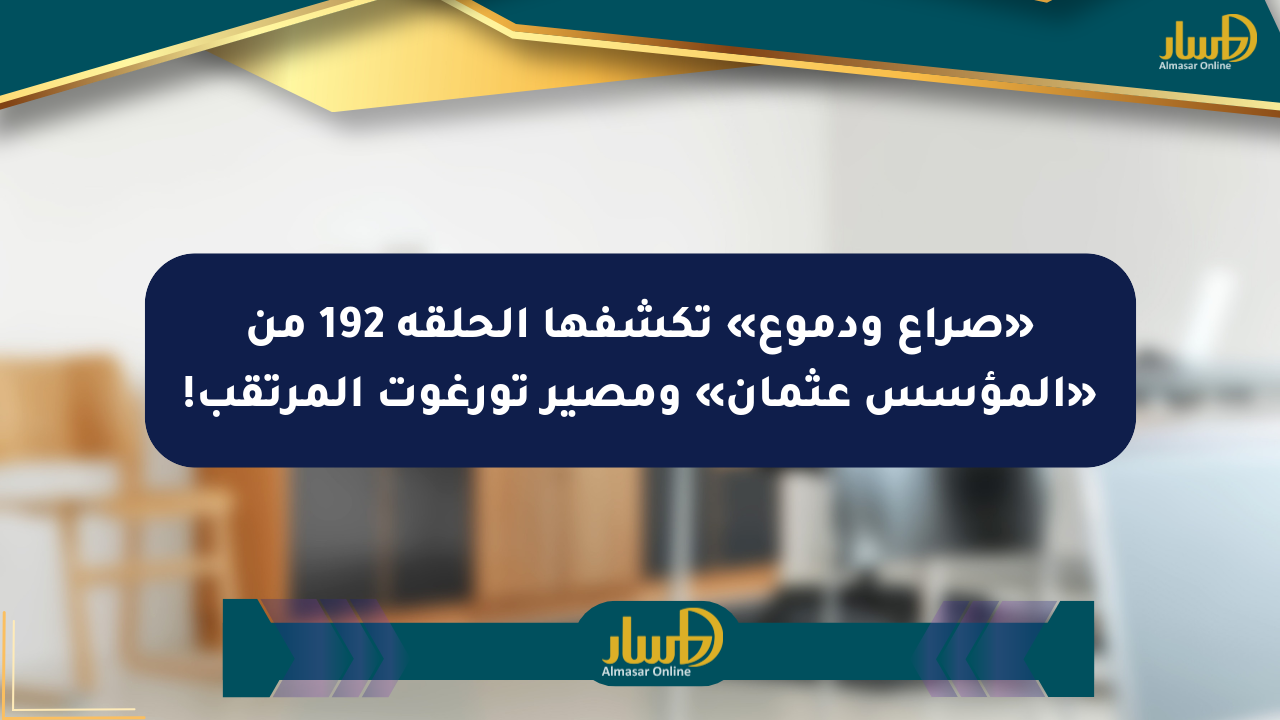 «صراع ودموع» تكشفها الحلقة 192 من «المؤسس عثمان» ومصير تورغوت المرتقب!